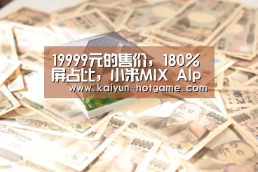 19999元的售价,180%屏占比,小米MIX Alpha很酷‘开云电竞娱乐平台’(图3) 开云电竞娱乐平台