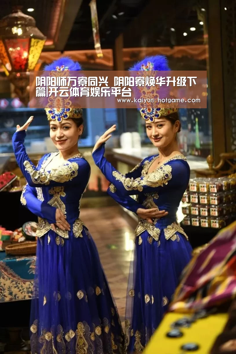 阴阳师万寮同兴 阴阳寮焕华升级下篇|开云体育娱乐平台(图1) 开云真人娱乐