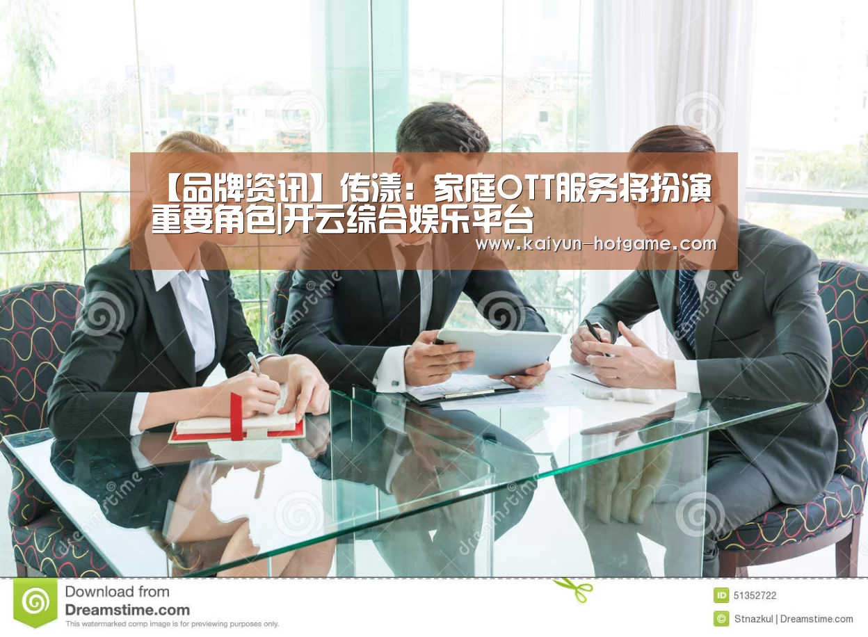【品牌资讯】传漾:家庭OTT服务将扮演重要角色|开云综合娱乐平台(图1) 开云真人娱乐