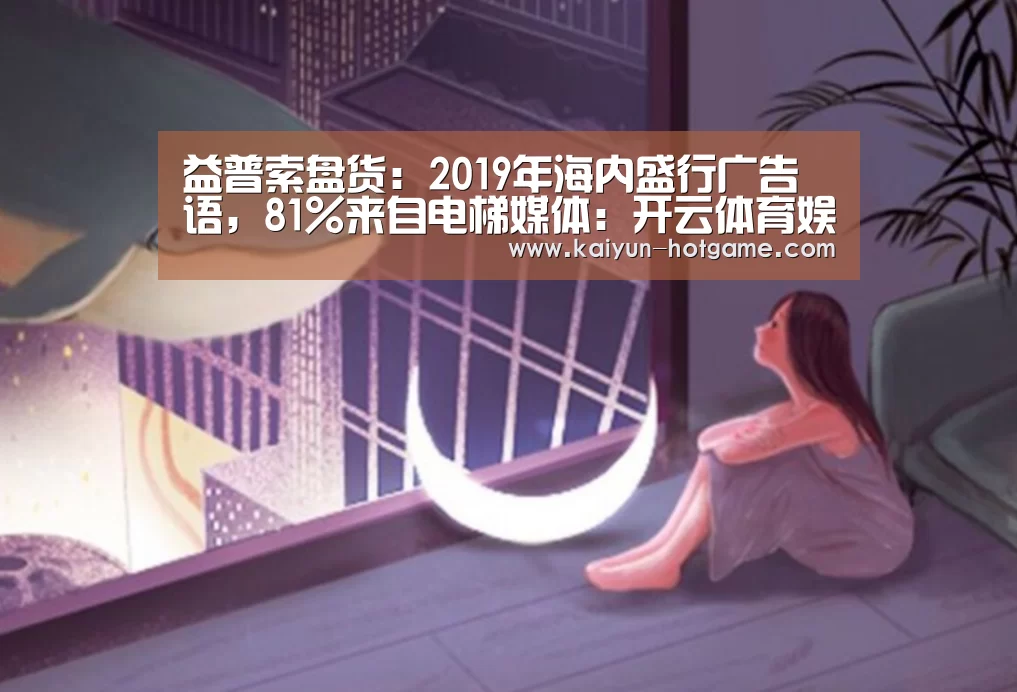 益普索盘货:2019年海内盛行广告语,81%来自电梯媒体:开云体育娱乐平台(图2) 开云体育娱乐平台